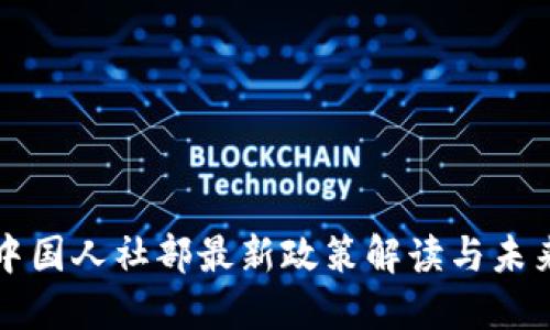 区块链在中国人社部最新政策解读与未来发展趋势