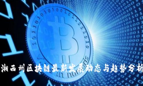 湘西州区块链最新发展动态与趋势分析
