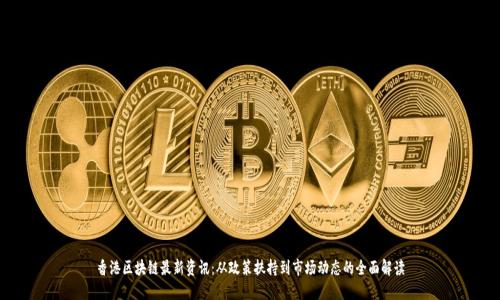 香港区块链最新资讯：从政策扶持到市场动态的全面解读