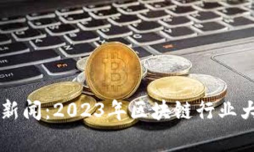 区块链集团最新新闻：2023年区块链行业大事件回顾与展望