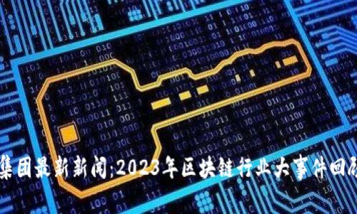 区块链集团最新新闻：2023年区块链行业大事件回顾与展望