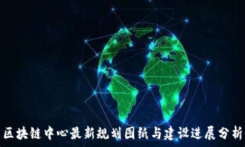   
区块链中心最新规划图纸与建设进展分析