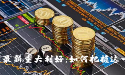 区块链最新重大利好：如何把握这一机遇？