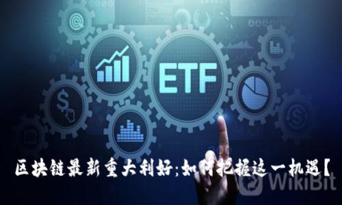 区块链最新重大利好：如何把握这一机遇？