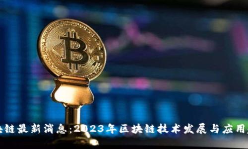 晓晨区块链最新消息：2023年区块链技术发展与应用趋势分析