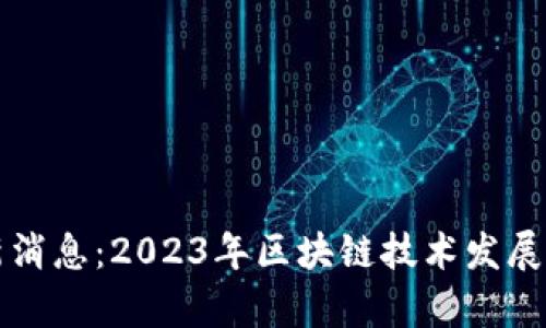 晓晨区块链最新消息：2023年区块链技术发展与应用趋势分析