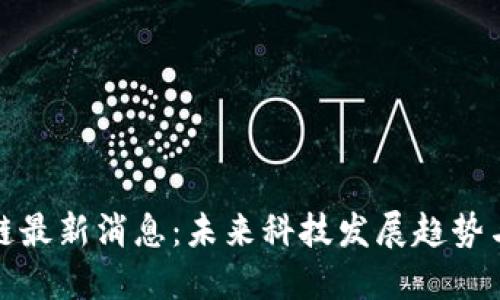 未央区块链最新消息：未来科技发展趋势与投资机会