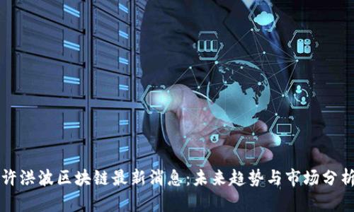 许洪波区块链最新消息：未来趋势与市场分析