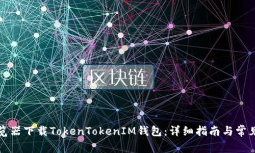 如何从浏览器下载TokenTokenIM钱包：详细指南与常见问题解答