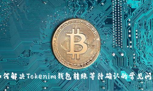 如何解决Tokenim钱包转账等待确认的常见问题