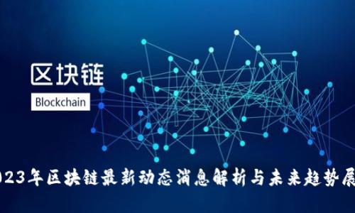 2023年区块链最新动态消息解析与未来趋势展望