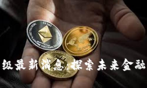 小贝壳区块链升级最新消息：探索未来金融科技的新里程碑
