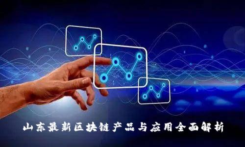 山东最新区块链产品与应用全面解析