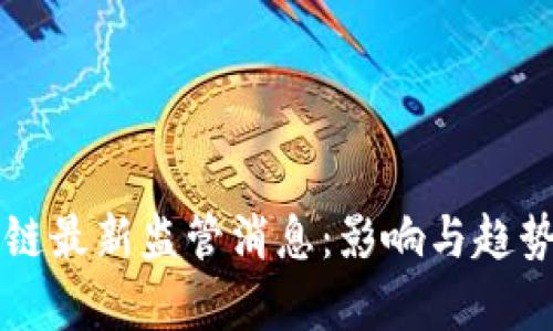 区块链最新监管消息：影响与趋势分析