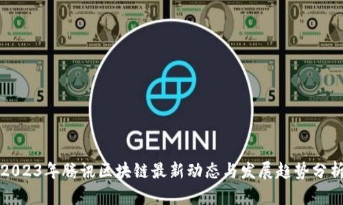 2023年腾讯区块链最新动态与发展趋势分析