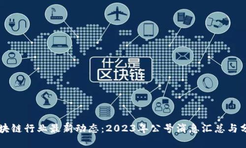 区块链行业最新动态：2023年公号消息汇总与分析