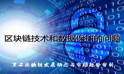 黑石区块链发展动态与市场趋势分析