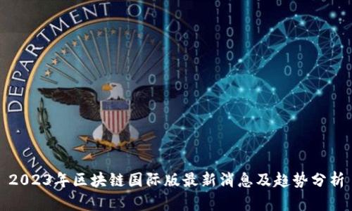 2023年区块链国际版最新消息及趋势分析