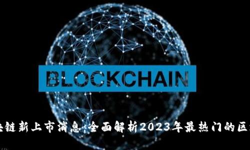 最新区块链新上市消息：全面解析2023年最热门的区块链项目