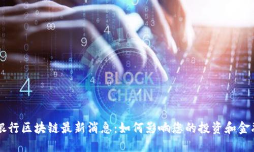 国际银行区块链最新消息：如何影响您的投资和金融决策