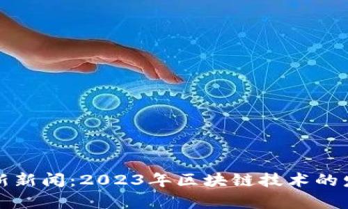 谷歌区块链最新新闻：2023年区块链技术的发展与应用前景