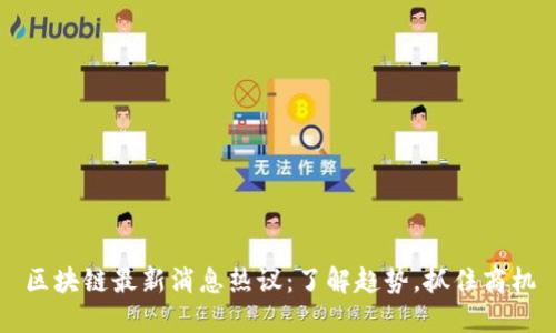 区块链最新消息热议：了解趋势，抓住商机