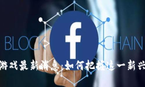 腾讯区块链游戏最新消息：如何把握这一新兴市场的机遇