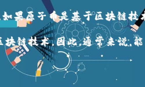 原子币（Atomic Coin）可以被视为一种与区块链技术相关的加密货币，但具体情况取决于其实现方式和所使用的技术。如果原子币是基于区块链技术构建的，那么可以说它是一个区块链产品。区块链是一种分布式账本技术，支持安全的、透明的和去中心化的数字交易。

在加密货币的生态系统中，原子币可能用于实现特定的功能或者作为交易媒介，而这些功能和特性很大程度上依赖于区块链技术。因此，通常来说，能够利用区块链的优势（如去中心化、透明性和不可篡改性）正是原子币等数字货币的核心价值。

如果您对原子币或相关的区块链技术有更多具体问题，欢迎详细询问！