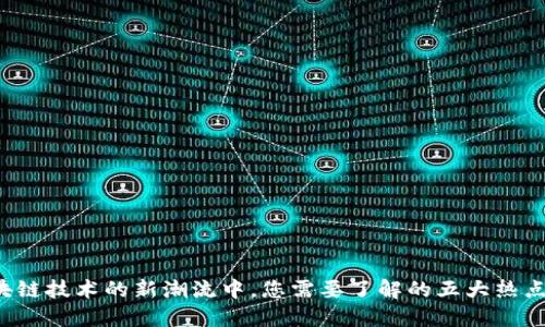 在区块链技术的新潮流中，您需要了解的五大热点新闻！