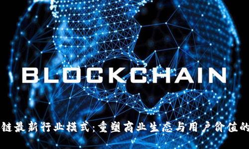 区块链最新行业模式：重塑商业生态与用户价值的未来