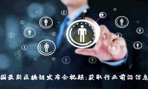 全面了解全国最新区块链发布会视频：获取行业前沿信息与发展趋势