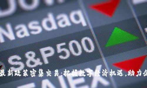 区块链最新政策密集交易：把握数字经济机遇，助力企业腾飞