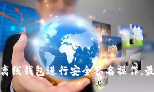如何使用TokenIm离线钱包进行安全签名操作，最大化数字资产保护