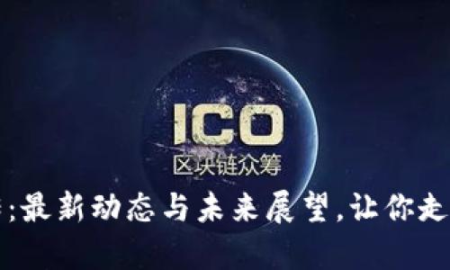 区块链前传：最新动态与未来展望，让你走在科技前沿
