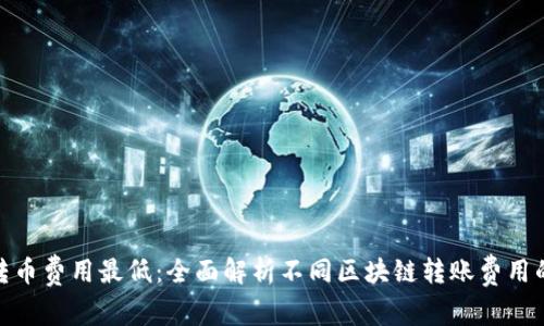 哪个区块链转币费用最低：全面解析不同区块链转账费用的对比与选择