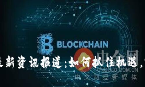 区块链创业最新资讯报道：如何抓住机遇，实现财富梦想