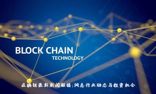 区块链最新新闻联播：洞悉行业动态与投资机会
