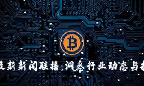 区块链最新新闻联播：洞悉行业动态与投资机会