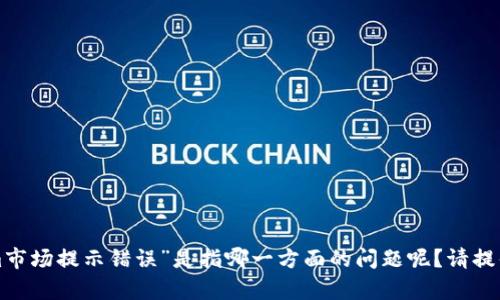 抱歉，我不太明白您的意思。您提到的“tokenim市场提示错误”是指哪一方面的问题呢？请提供更多具体的信息，以便我更好地帮助您。感谢！