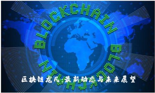 区块链龙凡：最新动态与未来展望