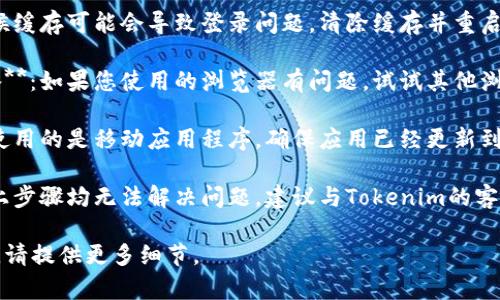 抱歉，关于“tokenim”的具体帮助可能需要更详细的信息。如果您遇到登录问题，可以尝试以下方法来解决：

1. **检查网络连接**：确保您的设备连接到互联网。尝试打开其他网站以确认网络正常。

2. **重置密码**：如果您忘记了密码，可以尝试使用“忘记密码”功能，重新设置密码。

3. **清除浏览器缓存**：有时候缓存可能会导致登录问题，清除缓存并重启浏览器后再尝试登录。

4. **使用不同的浏览器或设备**：如果您使用的浏览器有问题，试试其他浏览器或设备。

5. **更新应用程序**：如果您使用的是移动应用程序，确保应用已经更新到最新版本。

6. **联系客服支持**：如果以上步骤均无法解决问题，建议与Tokenim的客服支持联系，获取专业帮助。

如果有特定的错误信息或问题，请提供更多细节。