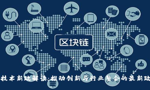 区块链技术新政解读：推动创新与行业整合的最新政策文件