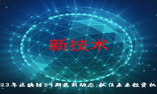 2023年区块链59期最新动态：抓住未来投资机会！
