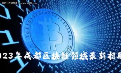 抓住机遇！2023年成都区块链领域最新招聘信息大解析