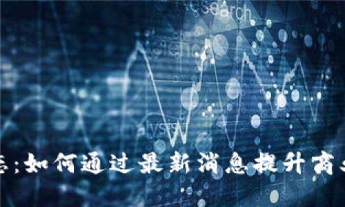 区块链赋能新动态：如何通过最新消息提升商业价值与投资机会