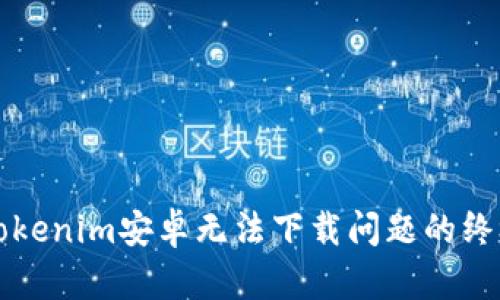 解决Tokenim安卓无法下载问题的终极指南