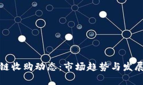 最新区块链收购动态：市场趋势与发展前景分析