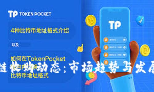 最新区块链收购动态：市场趋势与发展前景分析