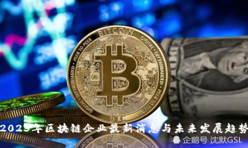 2023年区块链企业最新消息与未来发展趋势