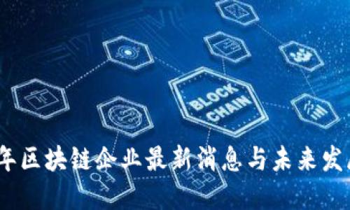 2023年区块链企业最新消息与未来发展趋势